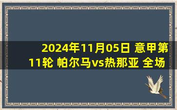 2024年11月05日 意甲第11轮 帕尔马vs热那亚 全场录像